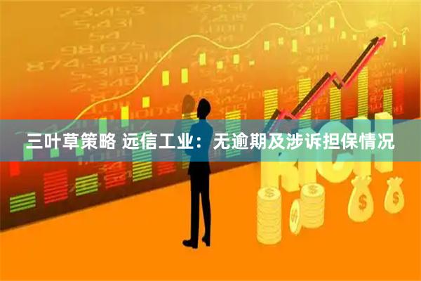 三叶草策略 远信工业：无逾期及涉诉担保情况