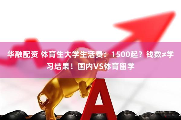 华融配资 体育生大学生活费：1500起？钱数≠学习结果！国内VS体育留学