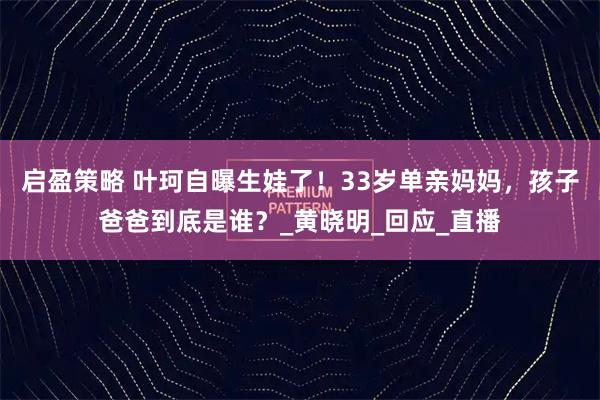 启盈策略 叶珂自曝生娃了！33岁单亲妈妈，孩子爸爸到底是谁？_黄晓明_回应_直播