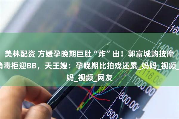 美林配资 方媛孕晚期巨肚“炸”出！郭富城购按摩椅+消毒柜迎BB，天王嫂：孕晚期比拍戏还累_妈妈_视频_网友