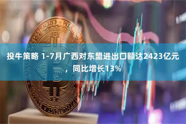 投牛策略 1-7月广西对东盟进出口额达2423亿元，同比增长13%