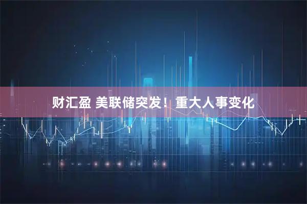 财汇盈 美联储突发！重大人事变化