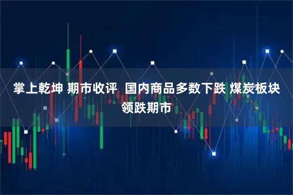 掌上乾坤 期市收评  国内商品多数下跌 煤炭板块领跌期市