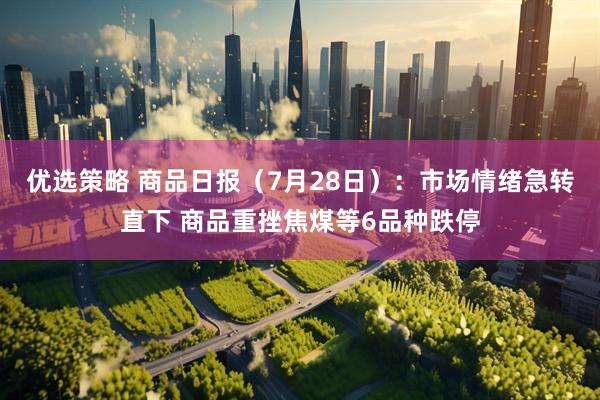 优选策略 商品日报（7月28日）：市场情绪急转直下 商品重挫焦煤等6品种跌停