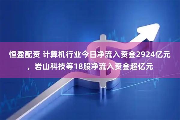 恒盈配资 计算机行业今日净流入资金2924亿元，岩山科技等18股净流入资金超亿元