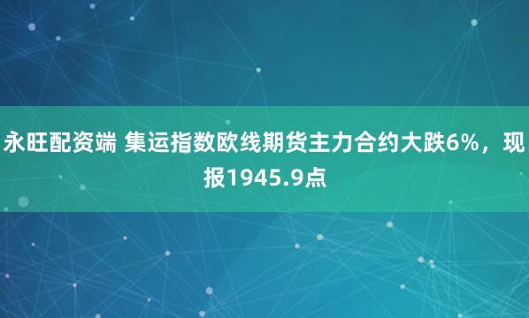 永旺配资端 集运指数欧线期货主力合约大跌6%，现报1945.9点