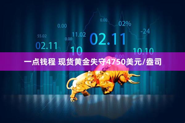 一点钱程 现货黄金失守4750美元/盎司