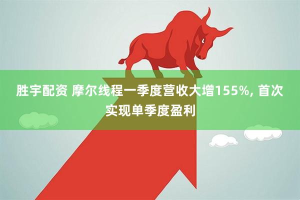 胜宇配资 摩尔线程一季度营收大增155%, 首次实现单季度盈利