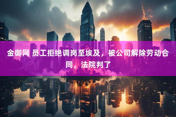 金御网 员工拒绝调岗至埃及，被公司解除劳动合同，法院判了