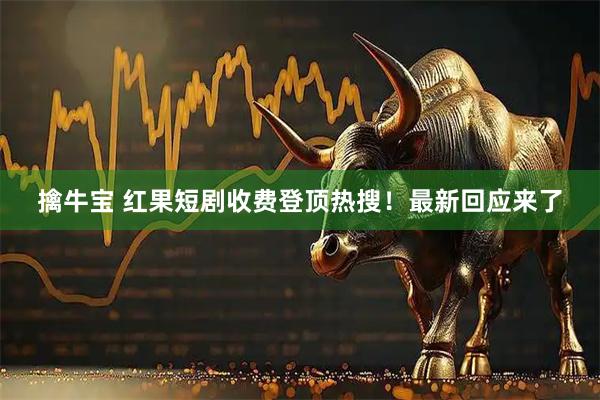 擒牛宝 红果短剧收费登顶热搜！最新回应来了