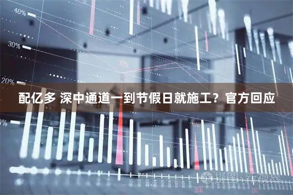 配亿多 深中通道一到节假日就施工？官方回应