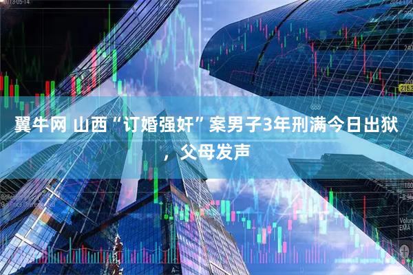 翼牛网 山西“订婚强奸”案男子3年刑满今日出狱，父母发声