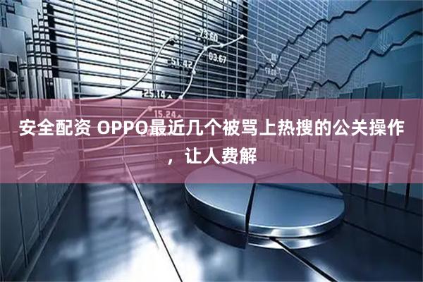 安全配资 OPPO最近几个被骂上热搜的公关操作，让人费解