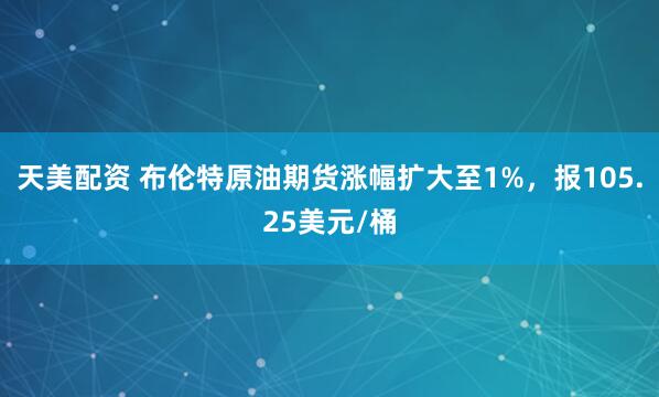天美配资 布伦特原油期货涨幅扩大至1%，报105.25美元/桶