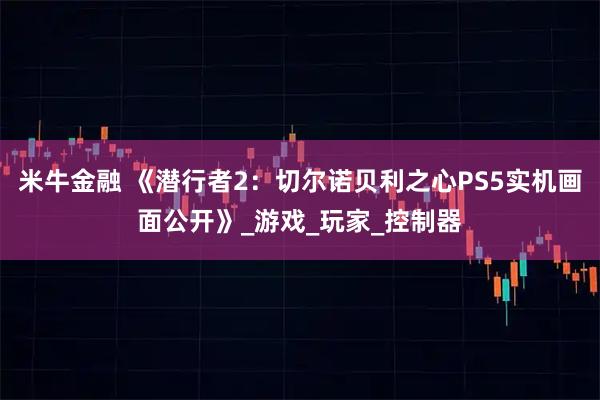米牛金融 《潜行者2：切尔诺贝利之心PS5实机画面公开》_游戏_玩家_控制器