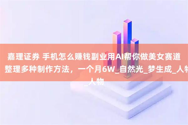 嘉理证券 手机怎么赚钱副业用AI帮你做美女赛道，整理多种制作方法，一个月6W_自然光_梦生成_人物