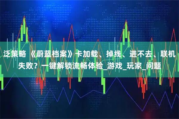 泛策略 《蔚蓝档案》卡加载、掉线、进不去、联机失败？一键解锁流畅体验_游戏_玩家_问题