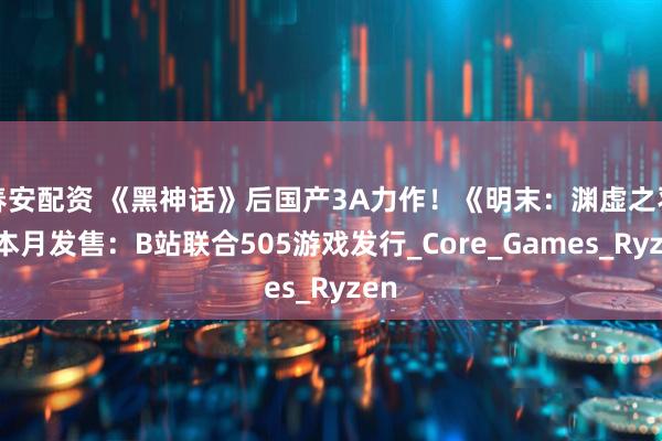 春安配资 《黑神话》后国产3A力作！《明末：渊虚之羽》本月发售：B站联合505游戏发行_Core_Games_Ryzen