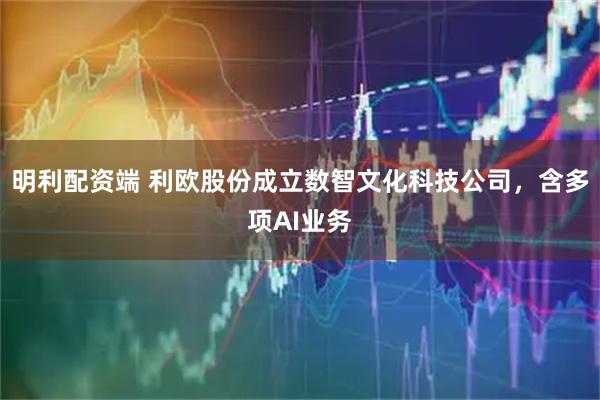 明利配资端 利欧股份成立数智文化科技公司，含多项AI业务