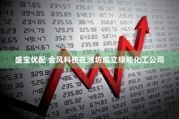 盛宝优配 金风科技在潍坊成立绿能化工公司