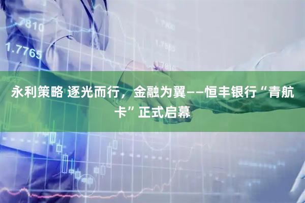 永利策略 逐光而行，金融为翼——恒丰银行“青航卡”正式启幕