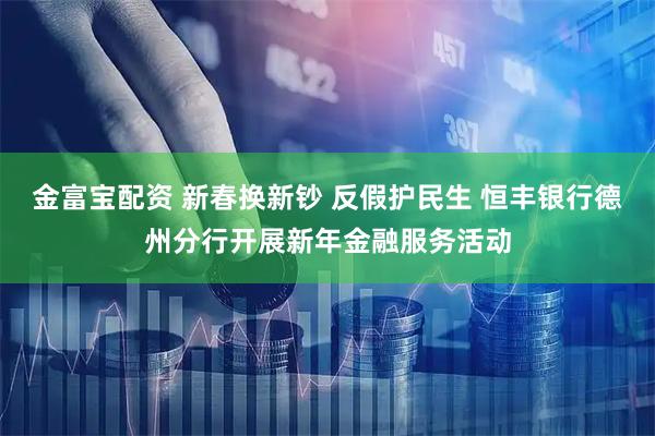 金富宝配资 新春换新钞 反假护民生 恒丰银行德州分行开展新年金融服务活动