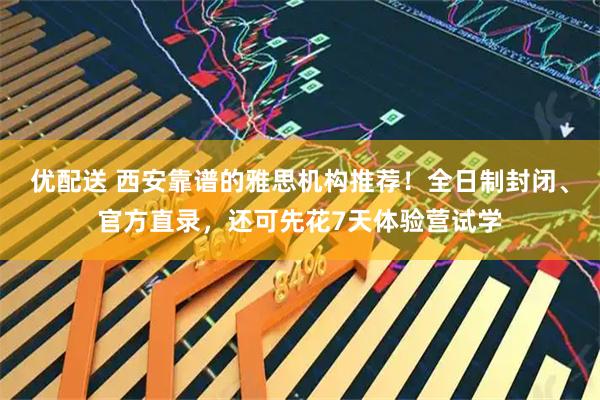 优配送 西安靠谱的雅思机构推荐！全日制封闭、官方直录，还可先花7天体验营试学