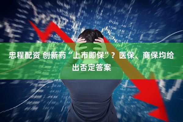 忠程配资 创新药“上市即保”？医保、商保均给出否定答案