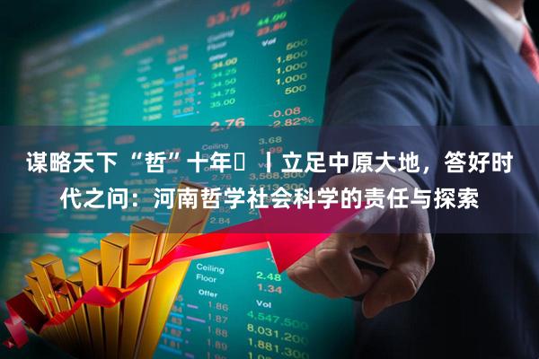 谋略天下 “哲”十年⑫丨立足中原大地，答好时代之问：河南哲学社会科学的责任与探索