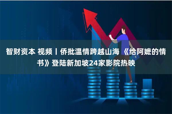 智财资本 视频丨侨批温情跨越山海 《给阿嬷的情书》登陆新加坡24家影院热映