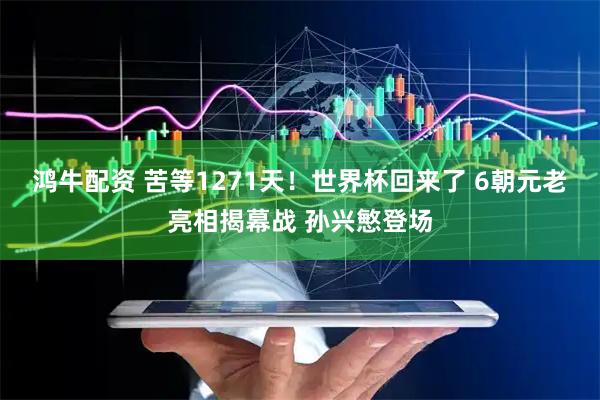 鸿牛配资 苦等1271天！世界杯回来了 6朝元老亮相揭幕战 孙兴慜登场