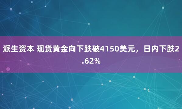 派生资本 现货黄金向下跌破4150美元，日内下跌2.62%
