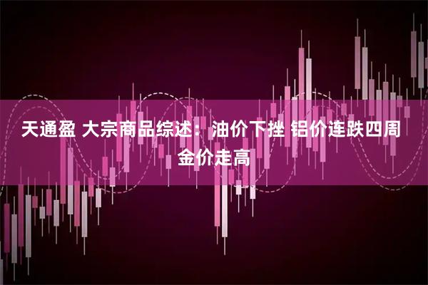 天通盈 大宗商品综述：油价下挫 铝价连跌四周 金价走高