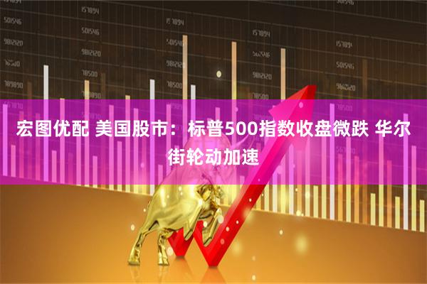 宏图优配 美国股市：标普500指数收盘微跌 华尔街轮动加速