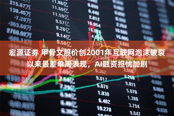宏源证券 甲骨文股价创2001年互联网泡沫破裂以来最差单周表现，AI融资担忧加剧