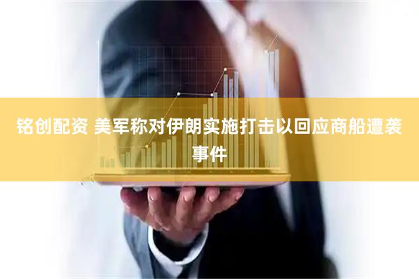 铭创配资 美军称对伊朗实施打击以回应商船遭袭事件