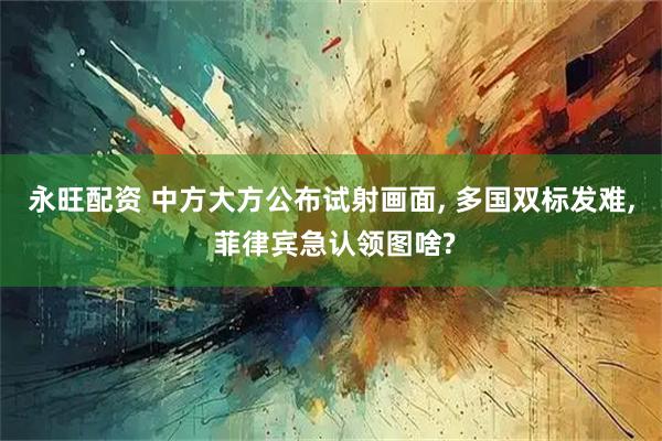 永旺配资 中方大方公布试射画面, 多国双标发难, 菲律宾急认领图啥?