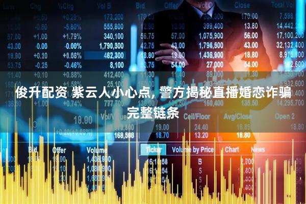 俊升配资 紫云人小心点, 警方揭秘直播婚恋诈骗完整链条