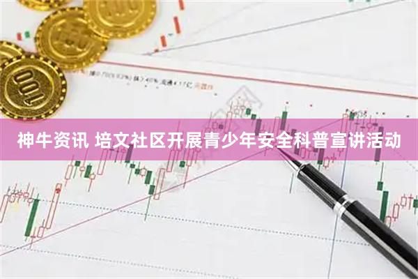 神牛资讯 培文社区开展青少年安全科普宣讲活动