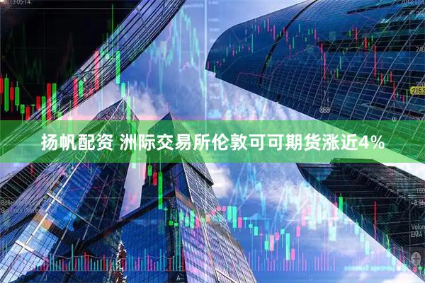 扬帆配资 洲际交易所伦敦可可期货涨近4%
