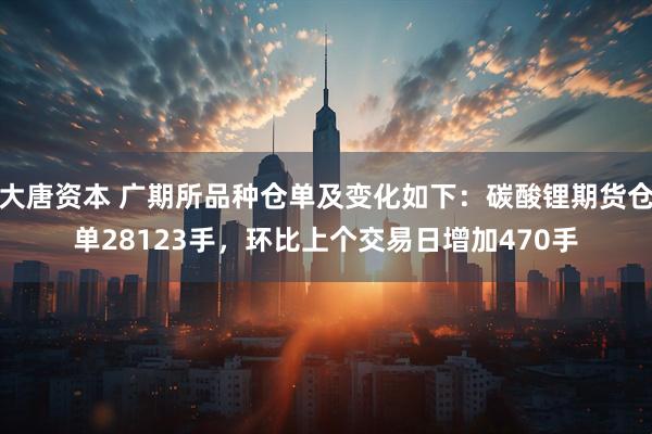 大唐资本 广期所品种仓单及变化如下：碳酸锂期货仓单28123手，环比上个交易日增加470手