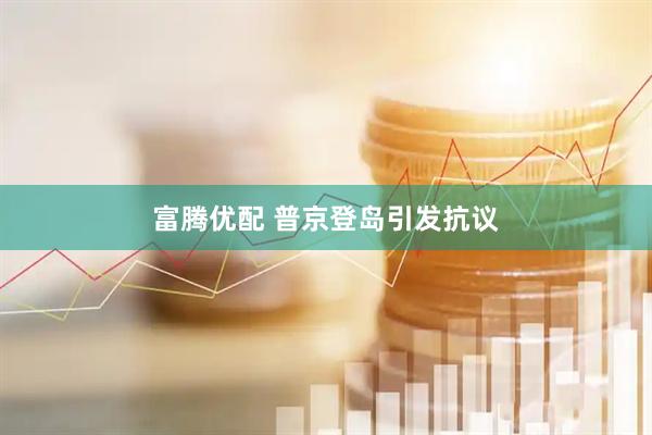 富腾优配 普京登岛引发抗议