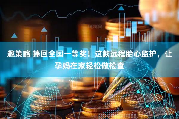 趣策略 捧回全国一等奖！这款远程胎心监护，让孕妈在家轻松做检查