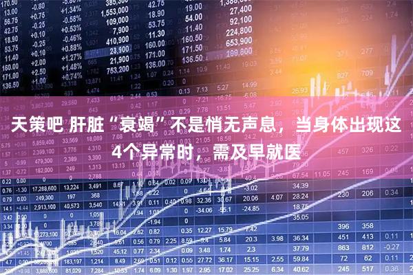 天策吧 肝脏“衰竭”不是悄无声息，当身体出现这4个异常时，需及早就医
