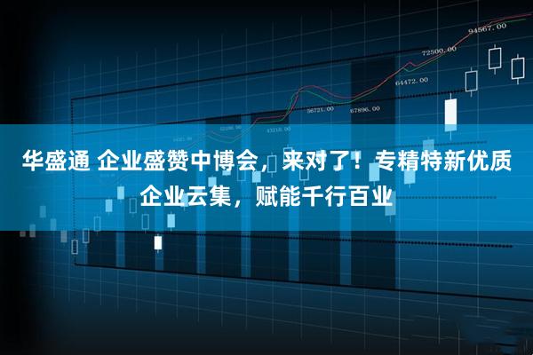 华盛通 企业盛赞中博会，来对了！专精特新优质企业云集，赋能千行百业