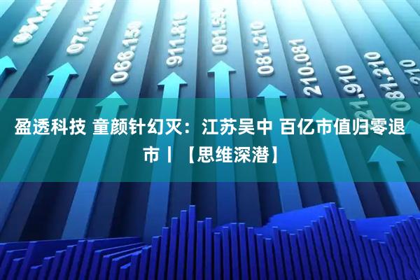 盈透科技 童颜针幻灭：江苏吴中 百亿市值归零退市丨【思维深潜】
