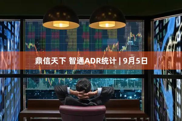 鼎信天下 智通ADR统计 | 9月5日